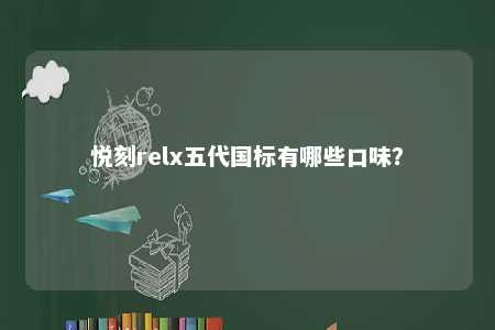 悦刻relx五代国标有哪些口味？ 